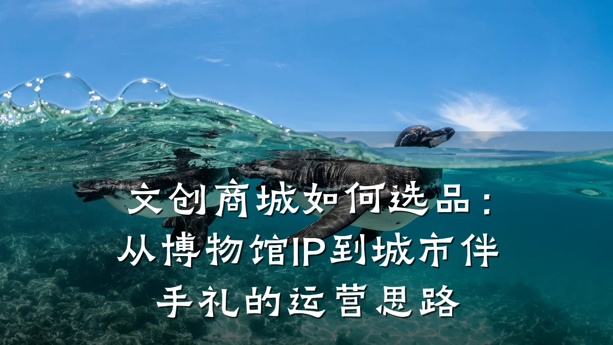 文创商城如何选品：从博物馆IP到城市伴手礼的运营思路