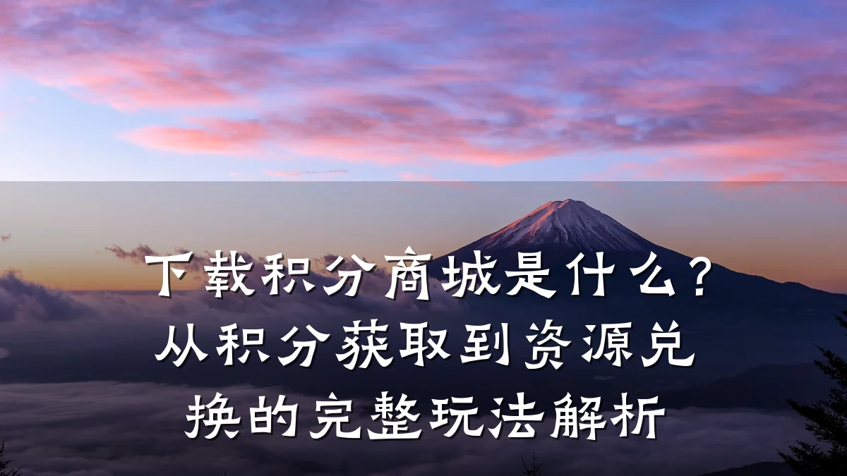 下载积分商城是什么？从积分获取到资源兑换的完整玩法解析
