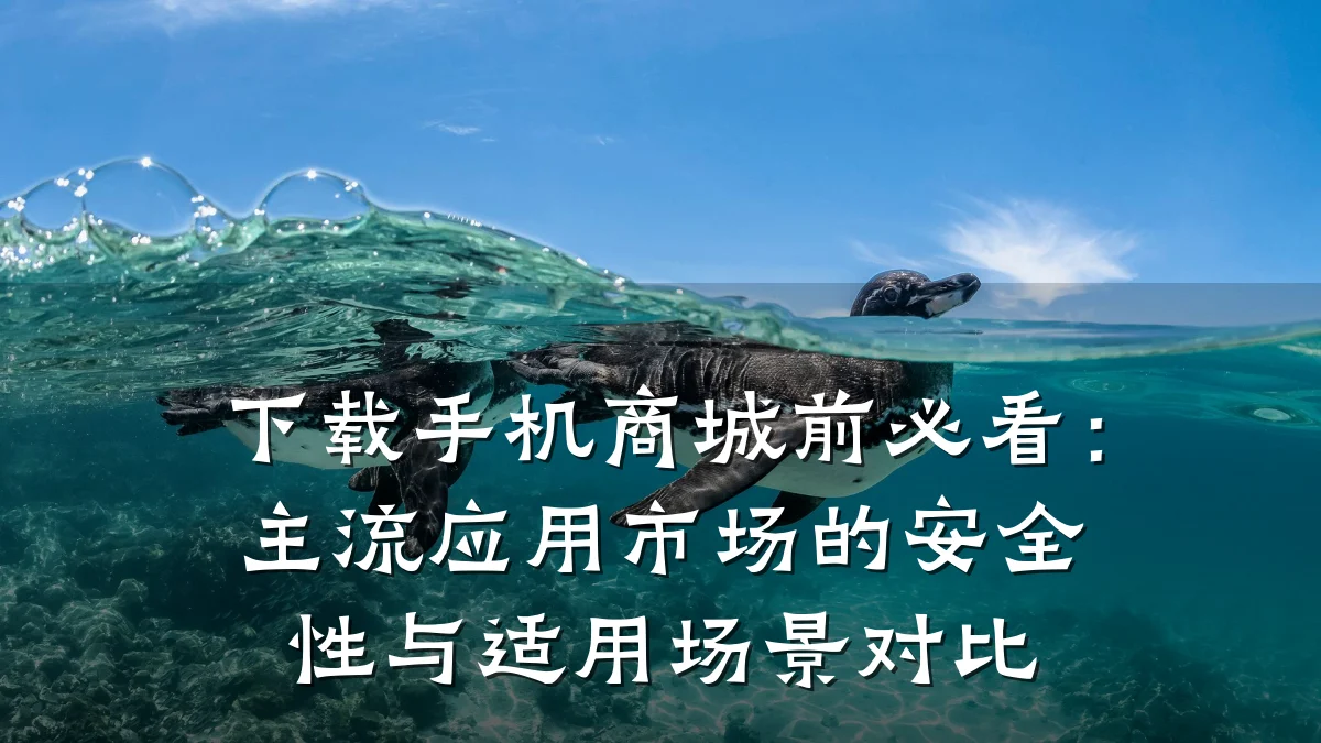 下载手机商城前必看：主流应用市场的安全性与适用场景对比
