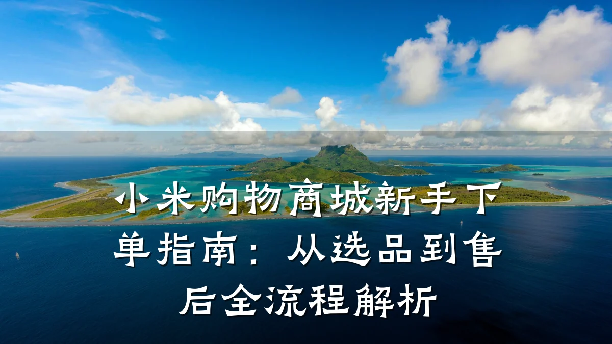 小米购物商城新手下单指南：从选品到售后全流程解析