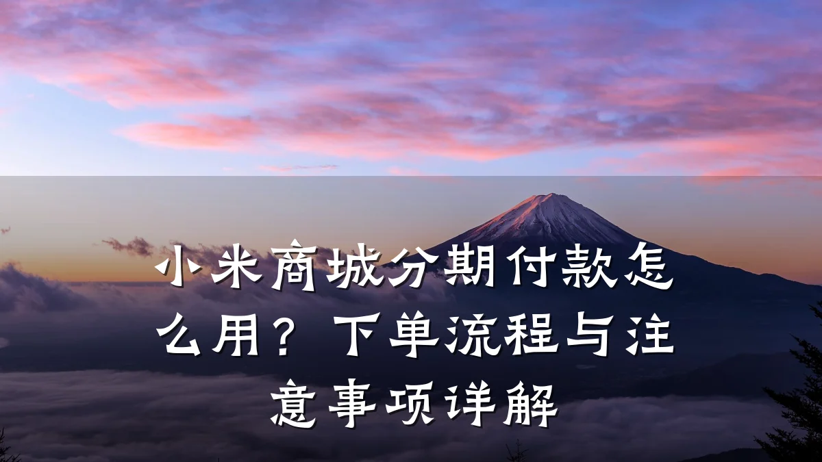 小米商城分期付款怎么用?下单流程与注意事项详解
