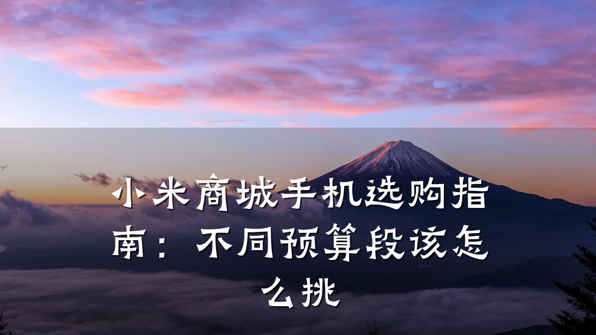 小米商城手机选购指南：不同预算段该怎么挑