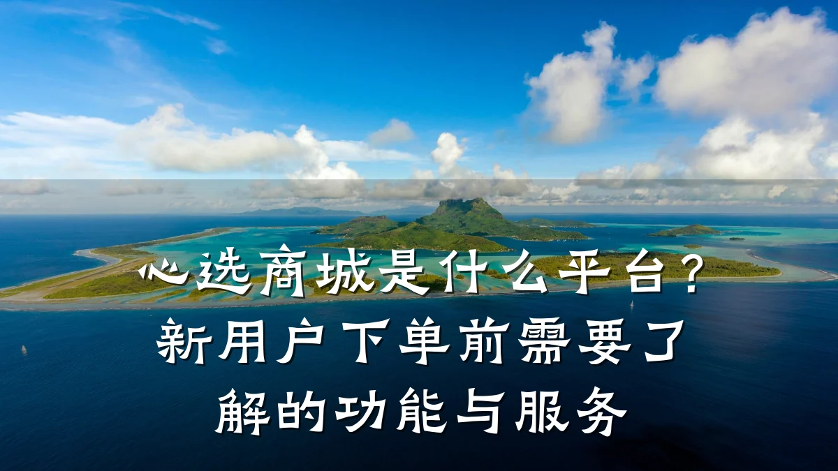心选商城是什么平台?新用户下单前需要了解的功能与服务