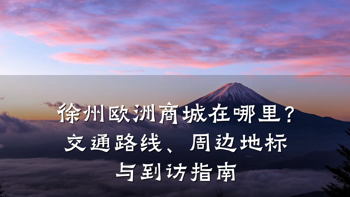 徐州欧洲商城在哪里？交通路线、周边地标与到访指南