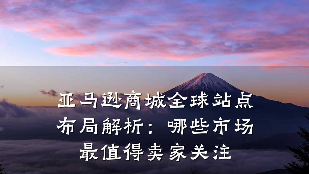 亚马逊商城全球站点布局解析:哪些市场最值得卖家关注