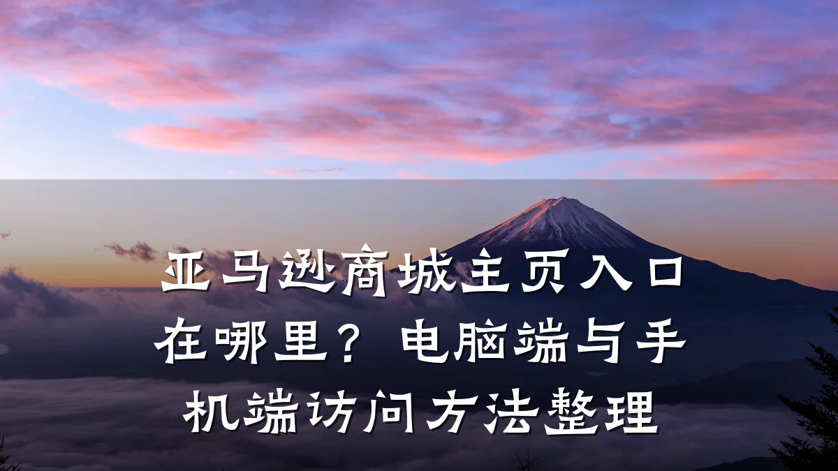 亚马逊商城主页入口在哪里？电脑端与手机端访问方法整理