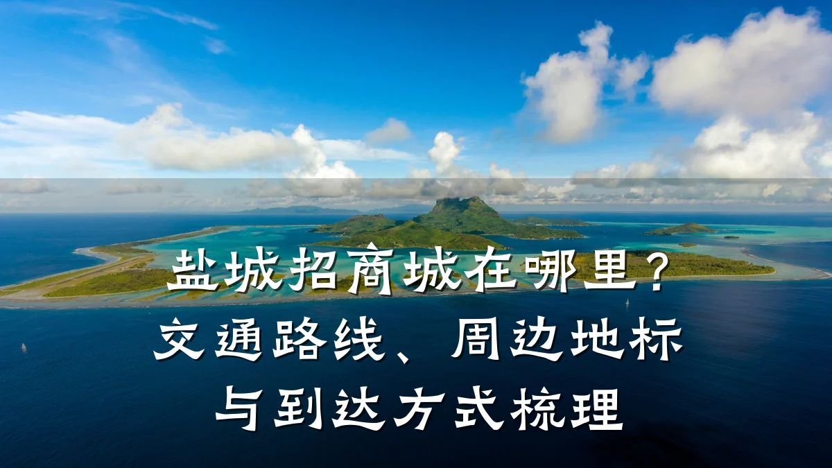盐城招商城在哪里？交通路线、周边地标与到达方式梳理