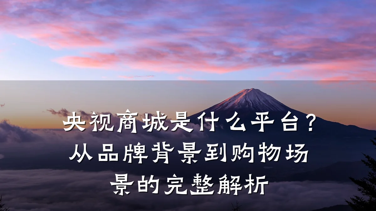 央视商城是什么平台？从品牌背景到购物场景的完整解析