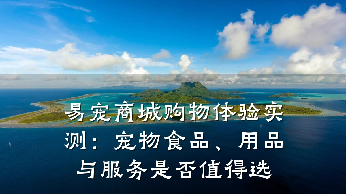 易宠商城购物体验实测：宠物食品、用品与服务是否值得选