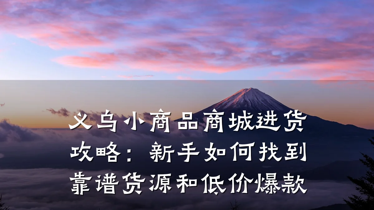 义乌小商品商城进货攻略:新手如何找到靠谱货源和低价爆款