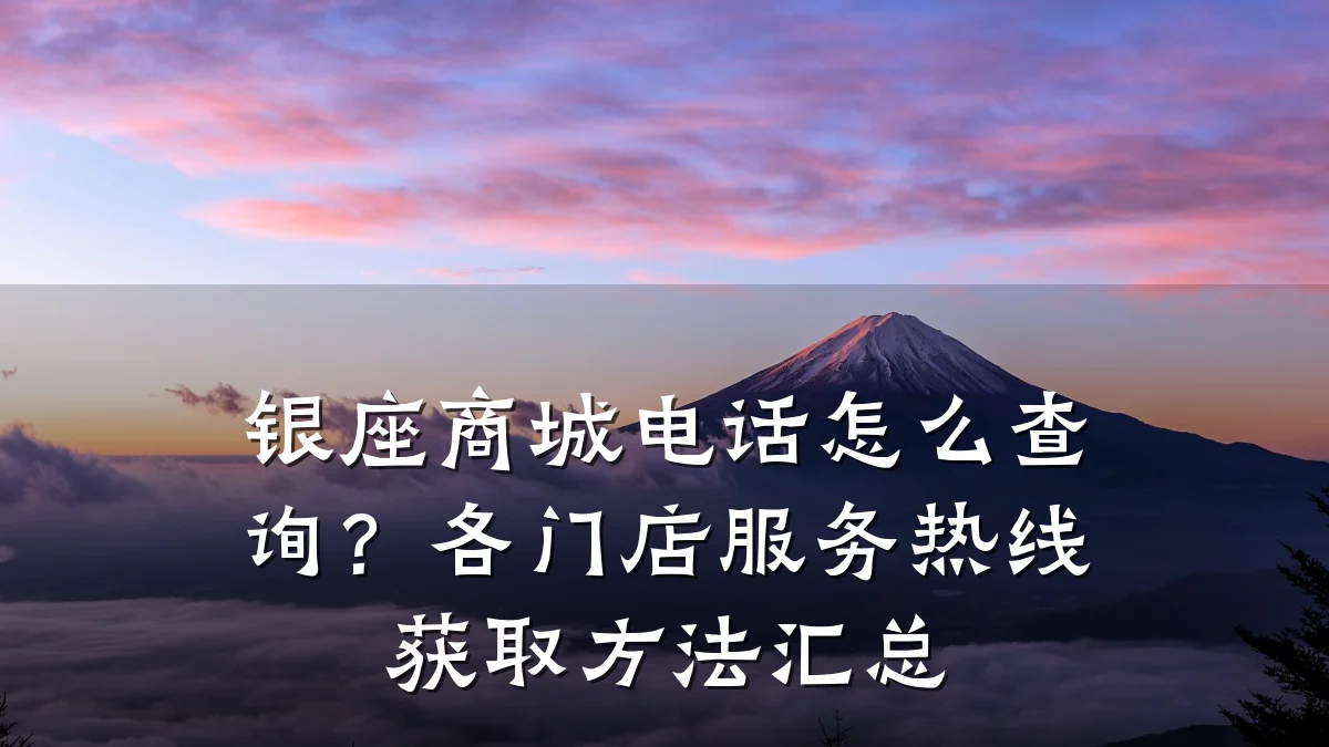 银座商城电话怎么查询?各门店服务热线获取方法汇总