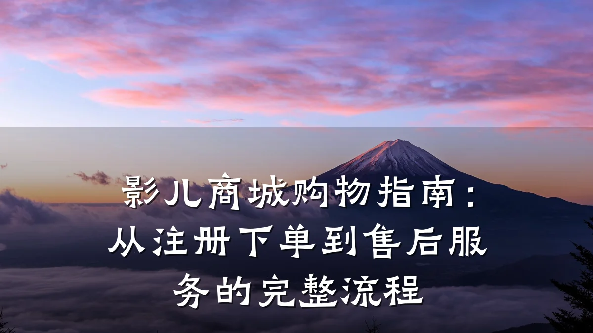影儿商城购物指南:从注册下单到售后服务的完整流程