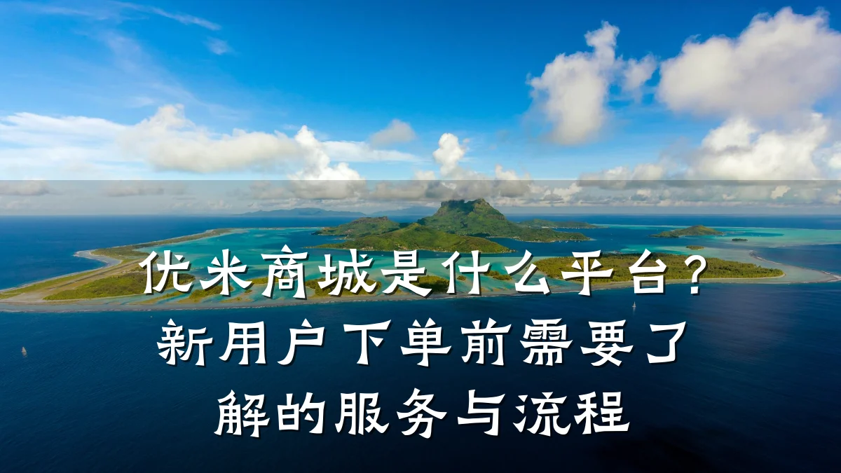 优米商城是什么平台？新用户下单前需要了解的服务与流程