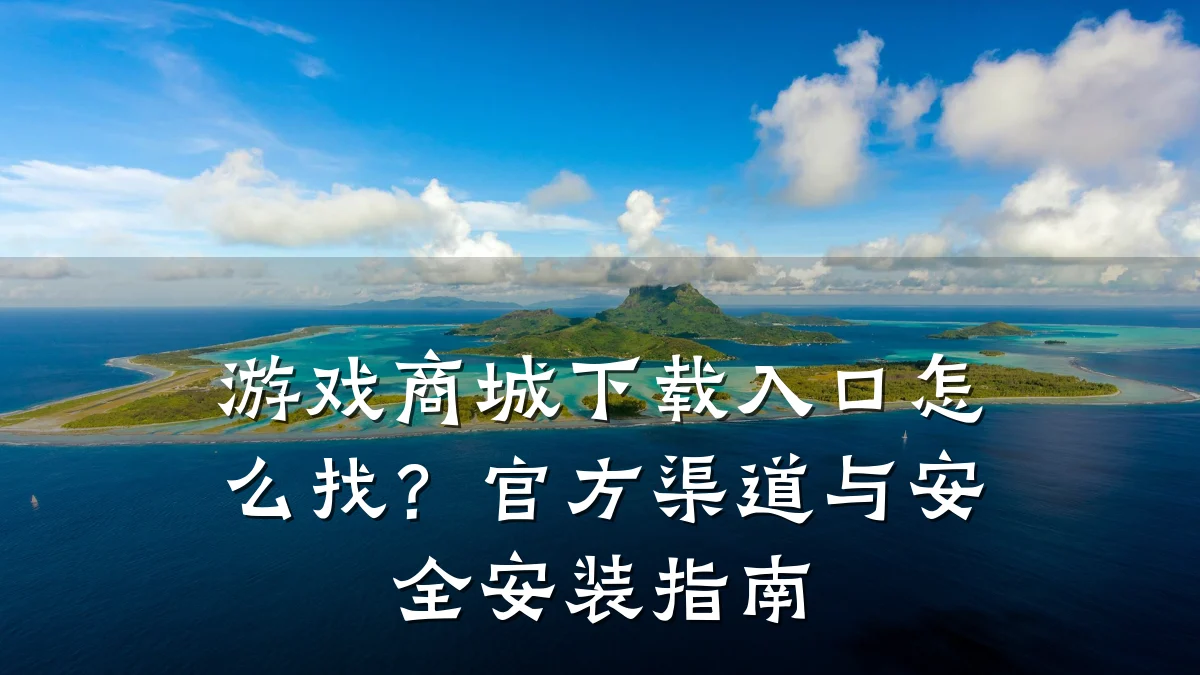 游戏商城下载入口怎么找？官方渠道与安全安装指南