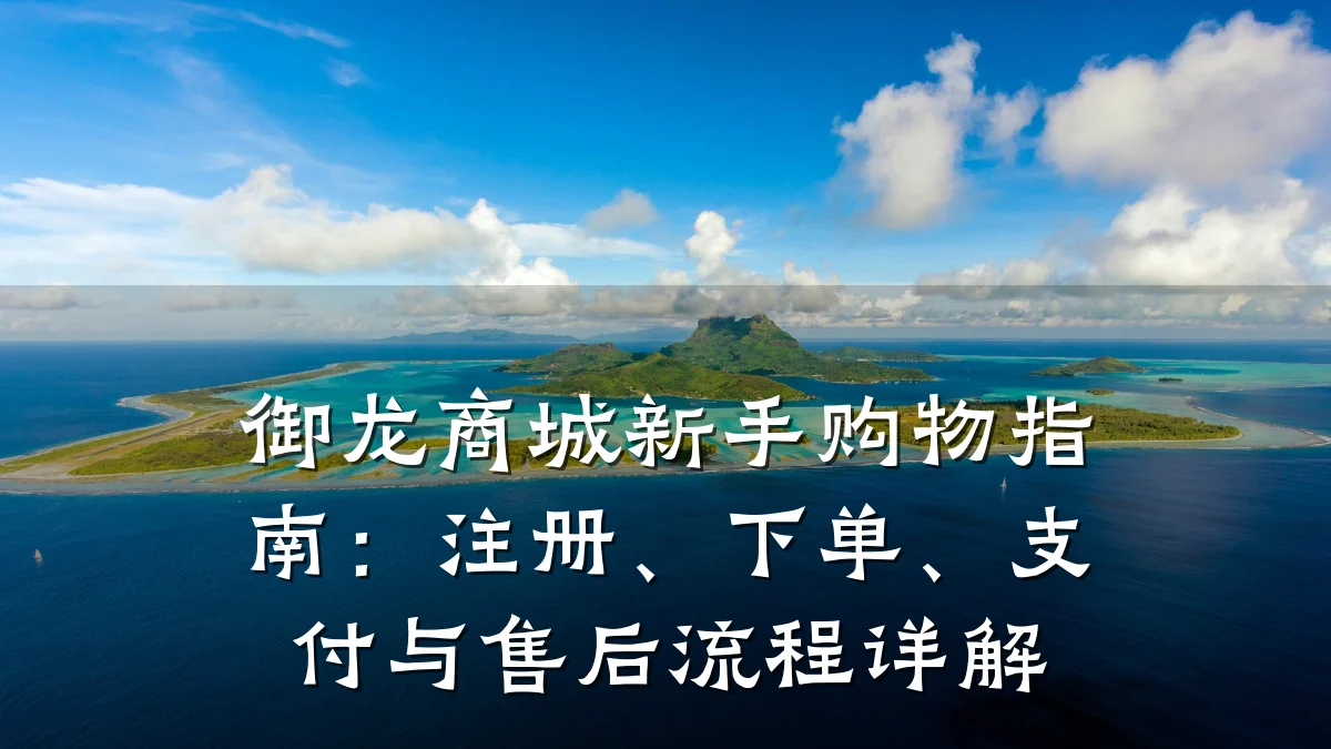御龙商城新手购物指南:注册、下单、支付与售后流程详解