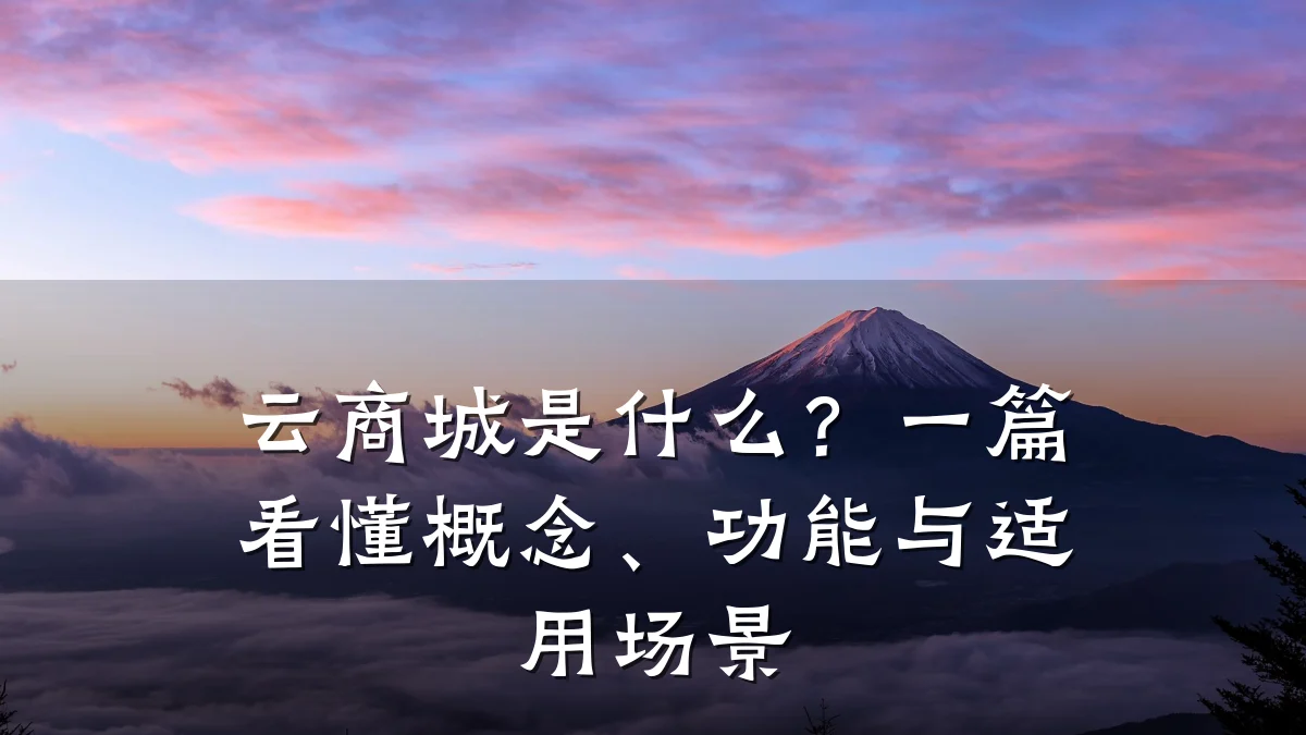云商城是什么?一篇看懂概念、功能与适用场景