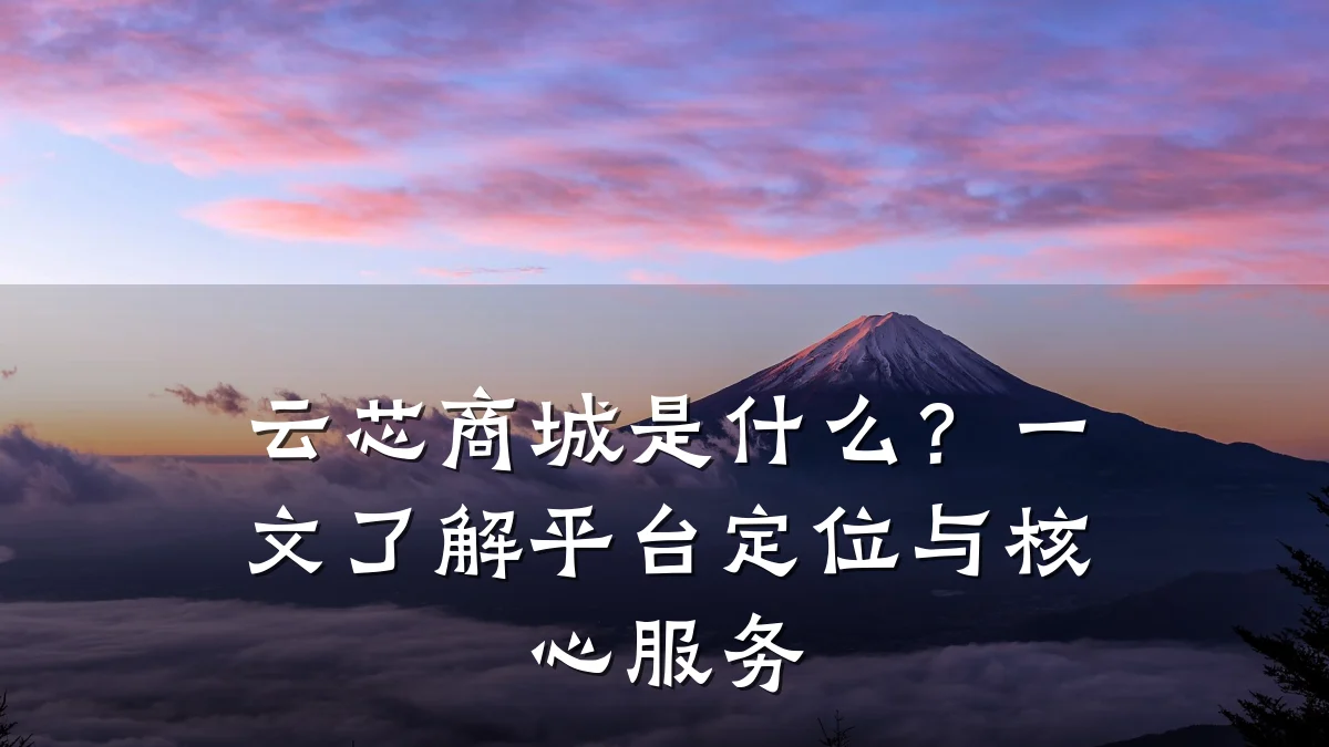 云芯商城是什么？一文了解平台定位与核心服务