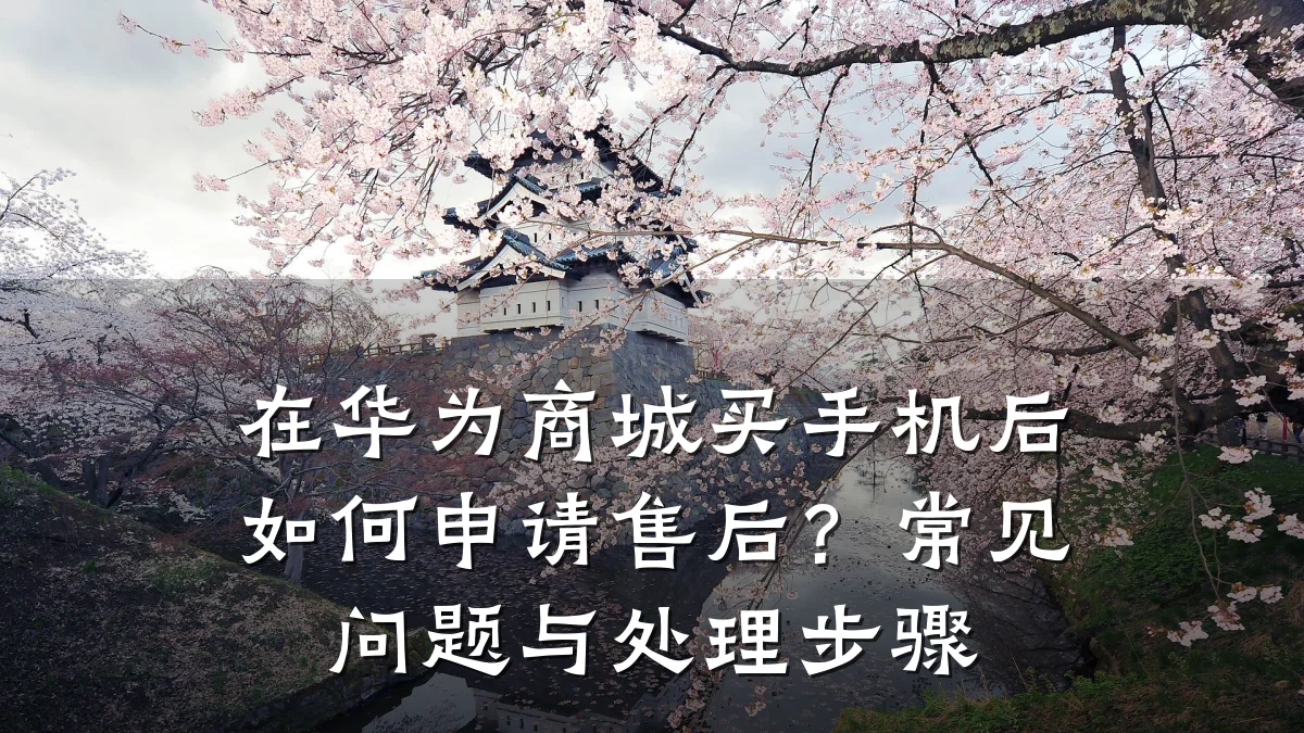 在华为商城买手机后如何申请售后？常见问题与处理步骤