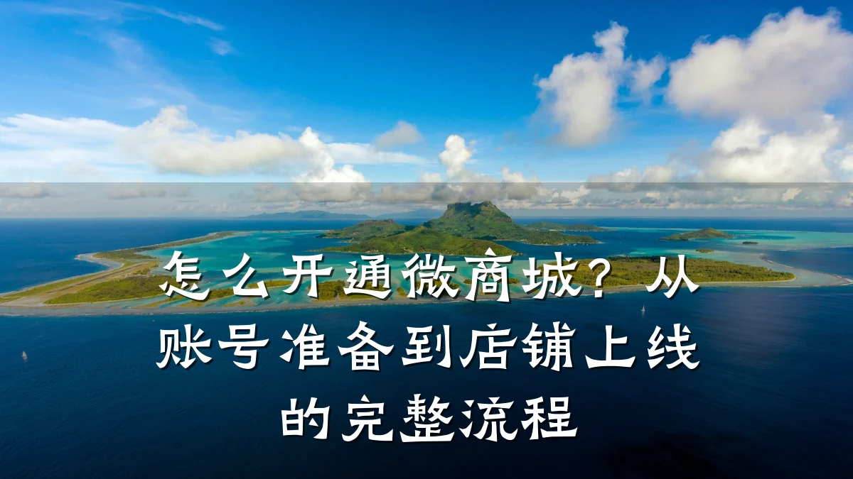 怎么开通微商城?从账号准备到店铺上线的完整流程