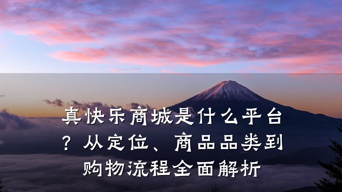 真快乐商城是什么平台？从定位、商品品类到购物流程全面解析