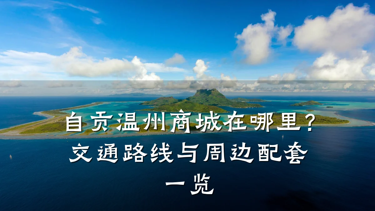 自贡温州商城在哪里?交通路线与周边配套一览