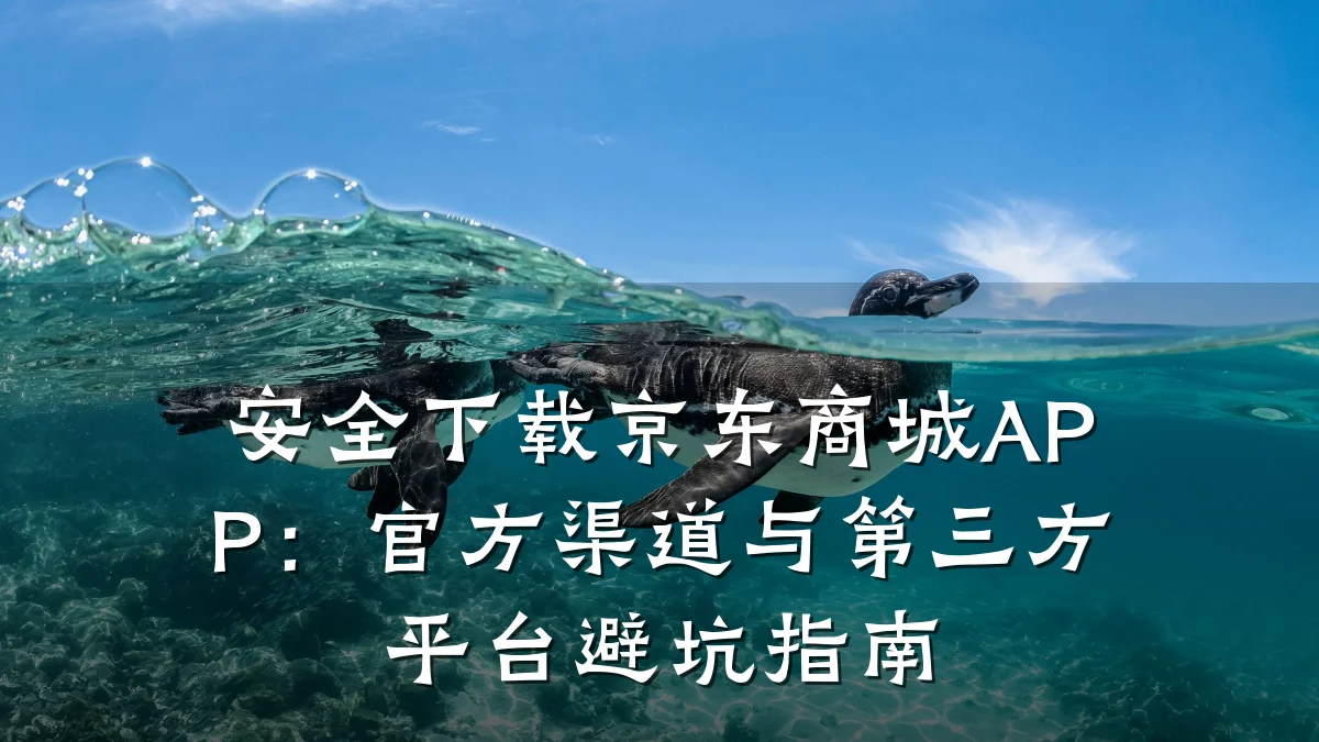 安全下载京东商城APP：官方渠道与第三方平台避坑指南