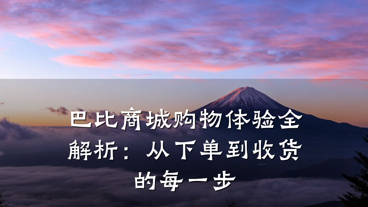 巴比商城购物体验全解析：从下单到收货的每一步