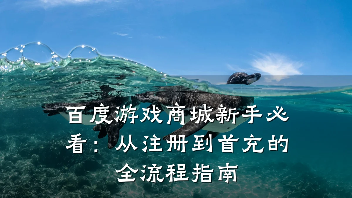 百度游戏商城新手必看：从注册到首充的全流程指南