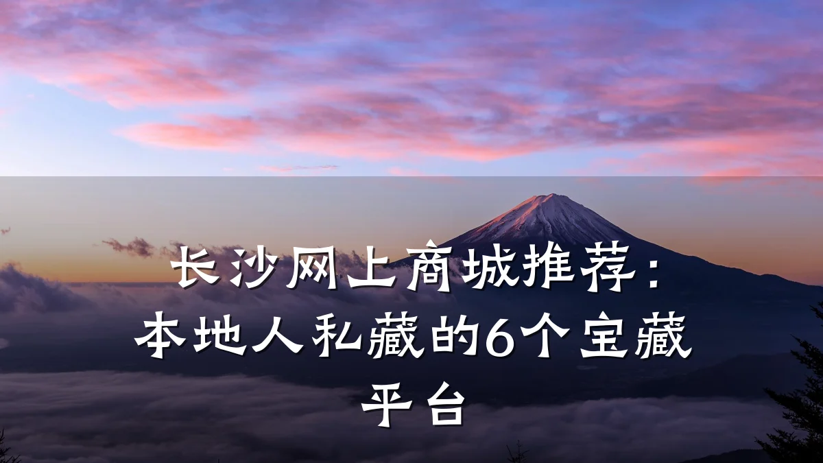 长沙网上商城推荐：本地人私藏的6个宝藏平台