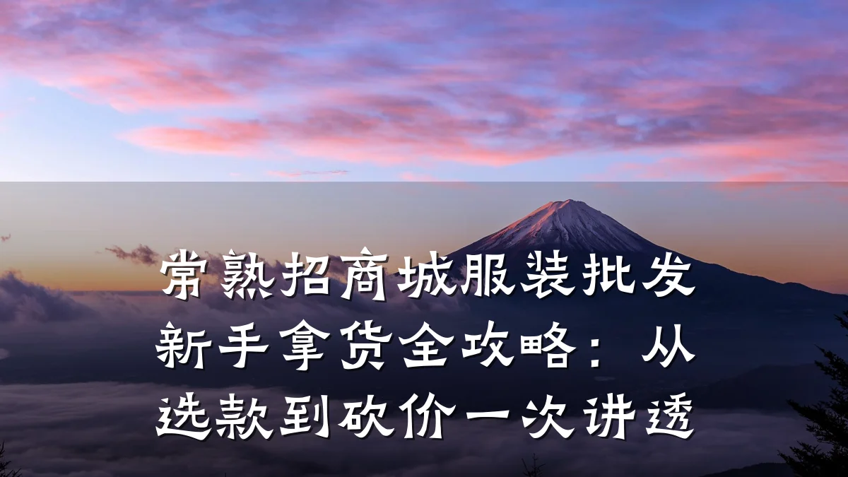 常熟招商城服装批发新手拿货全攻略：从选款到砍价一次讲透