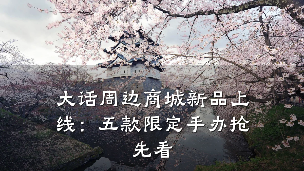 大话周边商城新品上线:五款限定手办抢先看