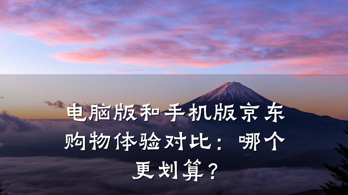 电脑版和手机版京东购物体验对比:哪个更划算?