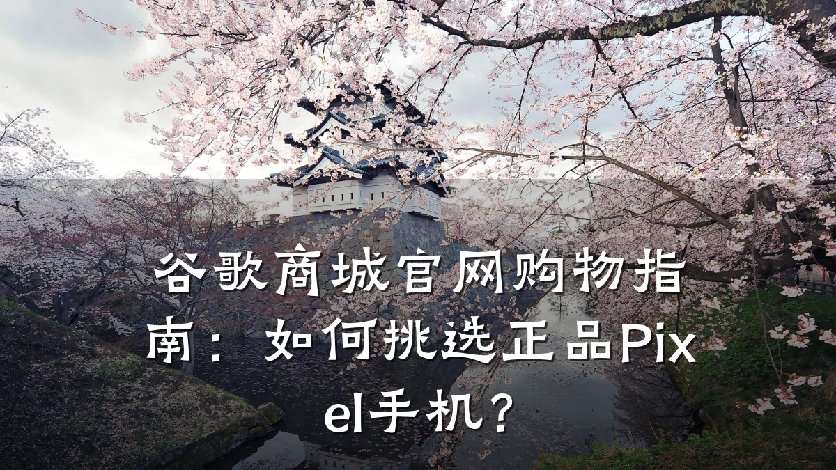 谷歌商城官网购物指南：如何挑选正品Pixel手机？