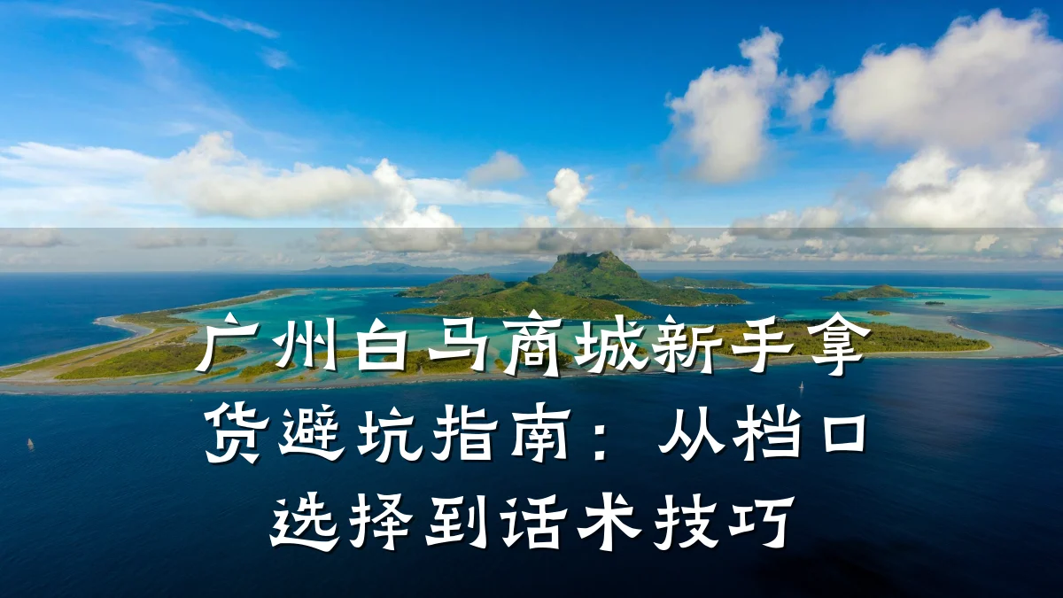 广州白马商城新手拿货避坑指南：从档口选择到话术技巧