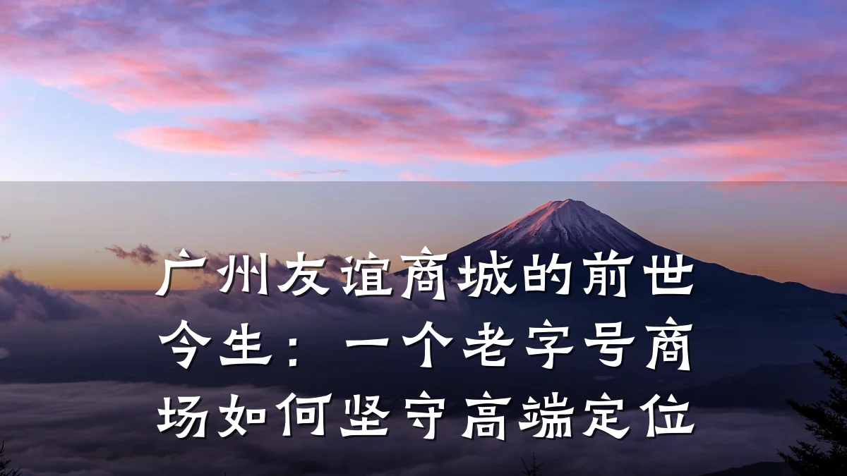 广州友谊商城的前世今生:一个老字号商场如何坚守高端定位