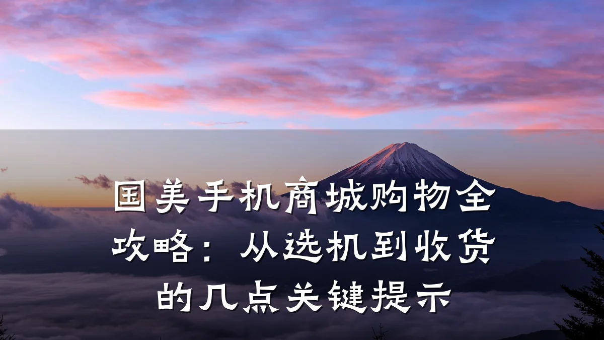 国美手机商城购物全攻略：从选机到收货的几点关键提示