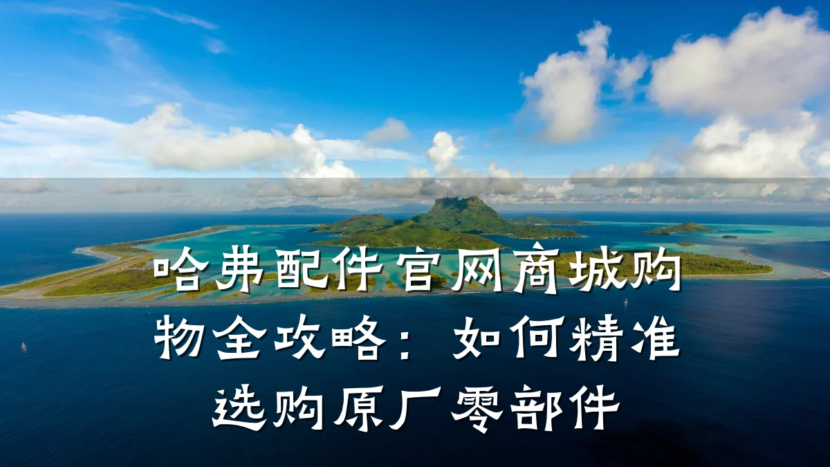 哈弗配件官网商城购物全攻略：如何精准选购原厂零部件
