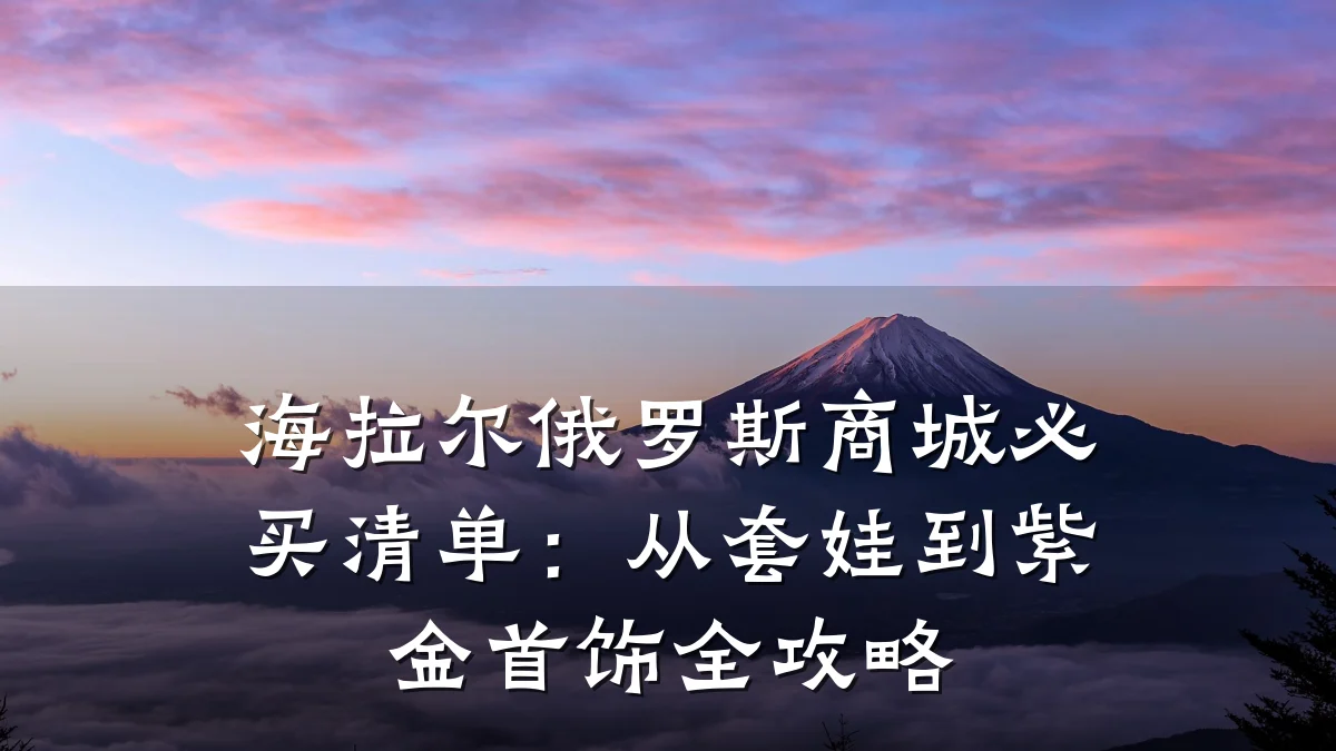海拉尔俄罗斯商城必买清单：从套娃到紫金首饰全攻略