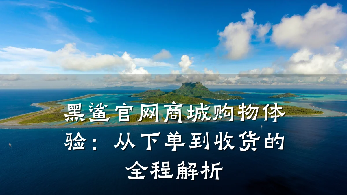 黑鲨官网商城购物体验：从下单到收货的全程解析