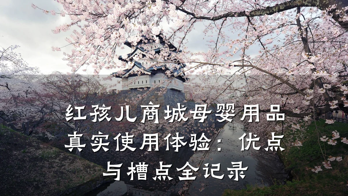 红孩儿商城母婴用品真实使用体验：优点与槽点全记录