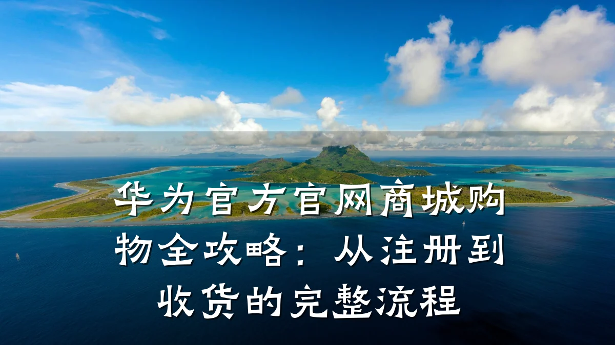 华为官方官网商城购物全攻略：从注册到收货的完整流程