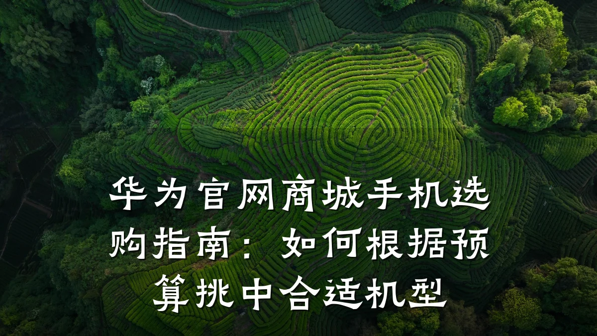 华为官网商城手机选购指南:如何根据预算挑中合适机型