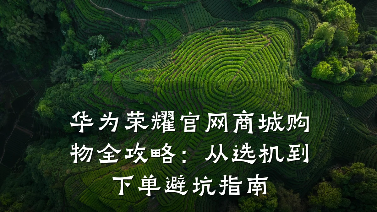 华为荣耀官网商城购物全攻略：从选机到下单避坑指南