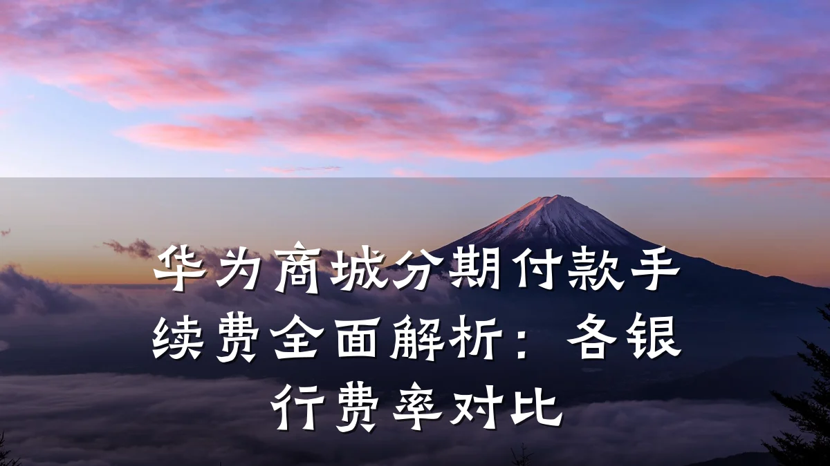 华为商城分期付款手续费全面解析：各银行费率对比