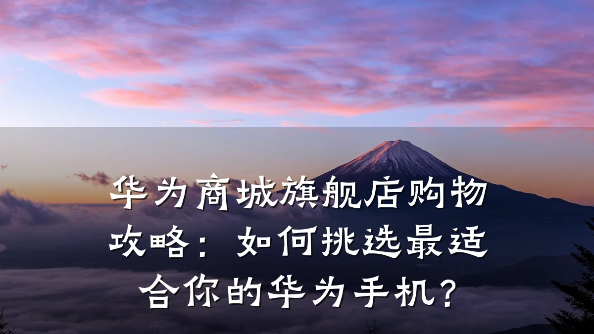 华为商城旗舰店购物攻略：如何挑选最适合你的华为手机？