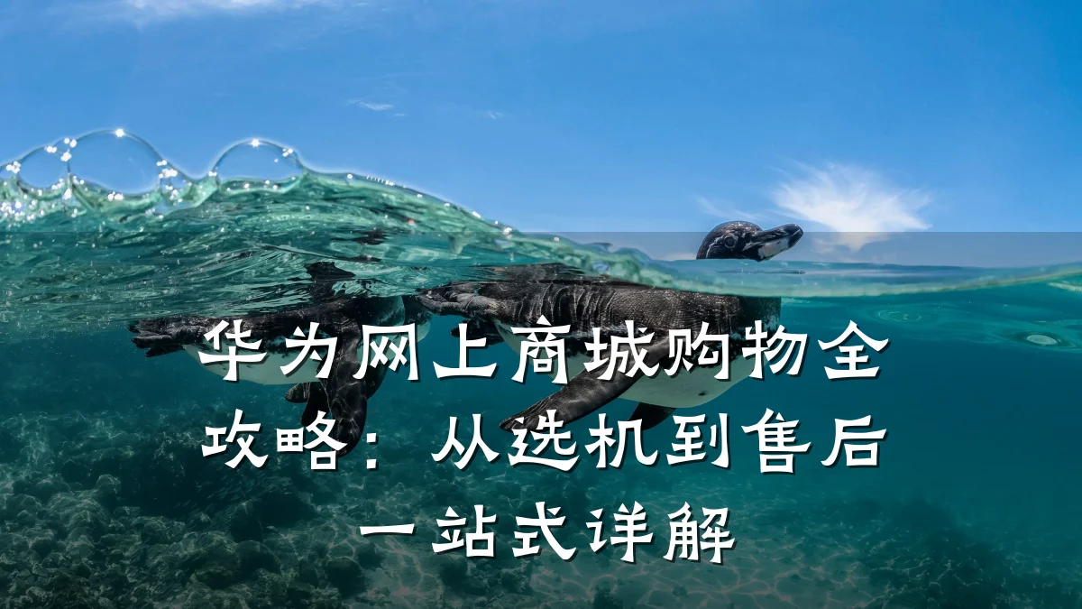 华为网上商城购物全攻略:从选机到售后一站式详解