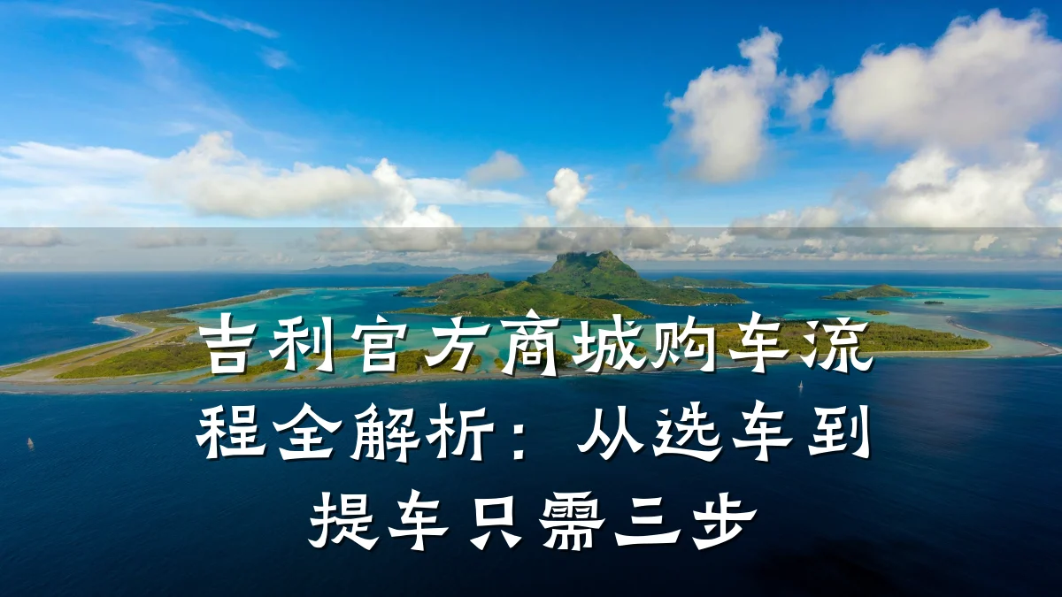 吉利官方商城购车流程全解析：从选车到提车只需三步