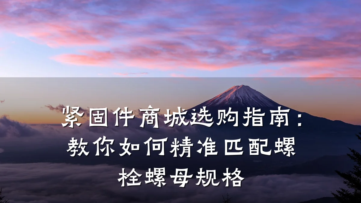 紧固件商城选购指南:教你如何精准匹配螺栓螺母规格