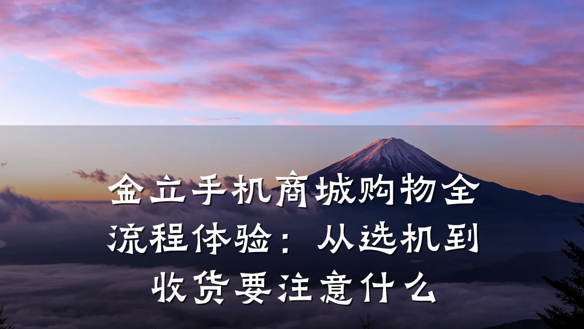 金立手机商城购物全流程体验：从选机到收货要注意什么