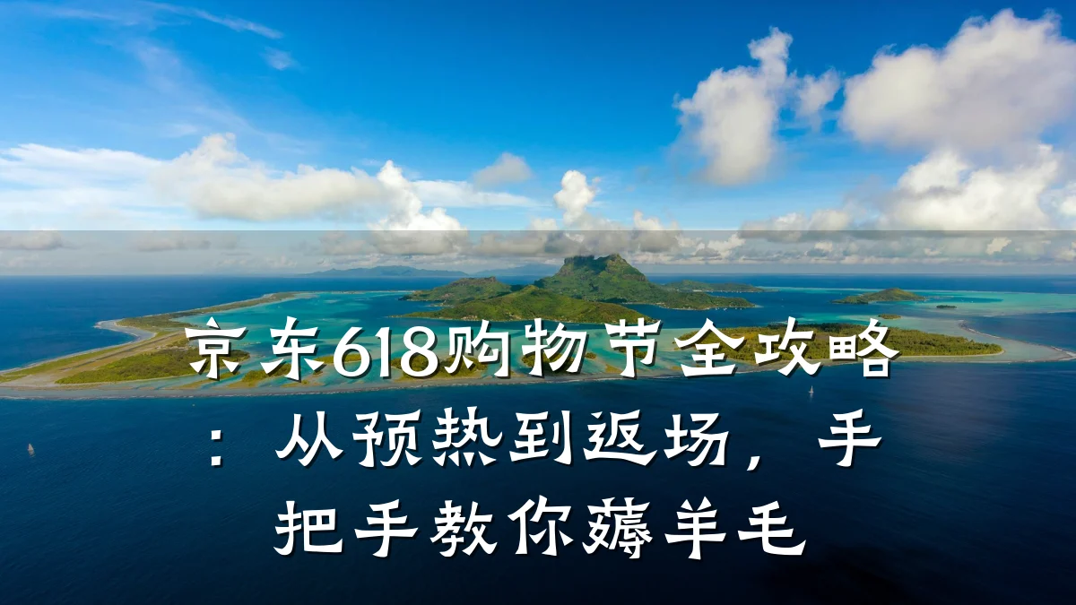 京东618购物节全攻略:从预热到返场,手把手教你薅羊毛